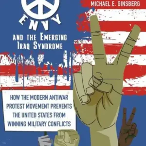 Vietnam Envy and the Emerging Iraq Syndrome: How the Modern Antiwar Protest Movement Prevents the United States from Winning Military Conflicts Don’t Miss Out