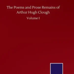 Handmade The Poems and Prose Remains of Arthur Hugh Clough: Volume I