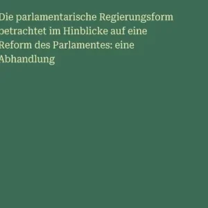Die parlamentarische Regierungsform betrachtet im Hinblicke auf eine Reform des Parlamentes: eine Abhandlung Budget